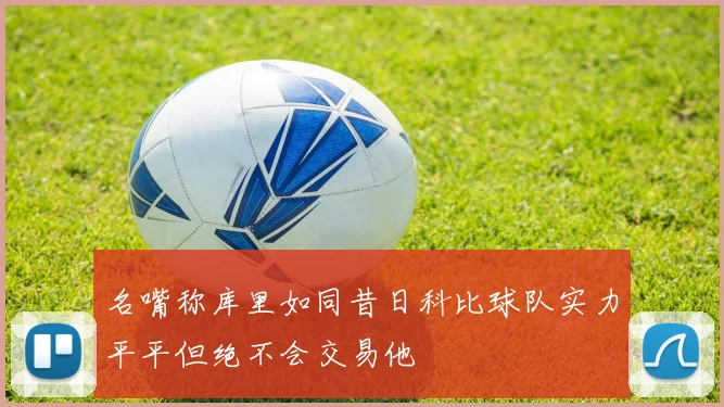 名嘴称库里如同昔日科比球队实力平平但绝不会交易他