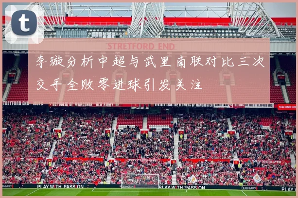 李璇分析中超与武里南联对比三次交手全败零进球引发关注