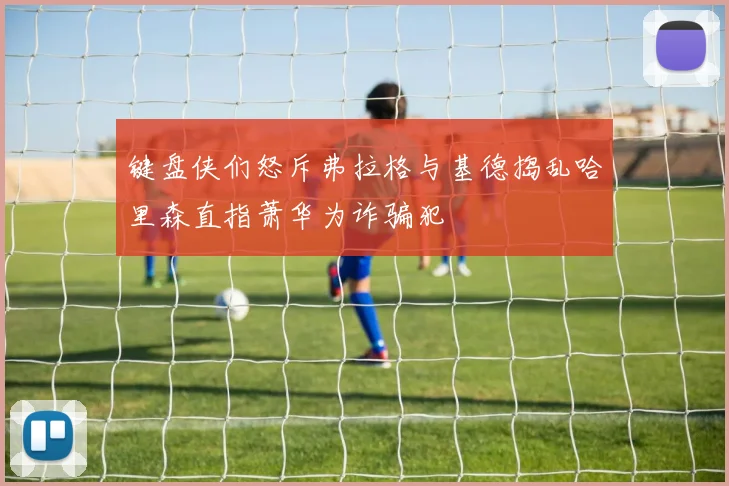 键盘侠们怒斥弗拉格与基德捣乱哈里森直指萧华为诈骗犯