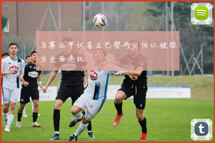 马赛法甲仅落后巴黎两分何以被称为全面危机