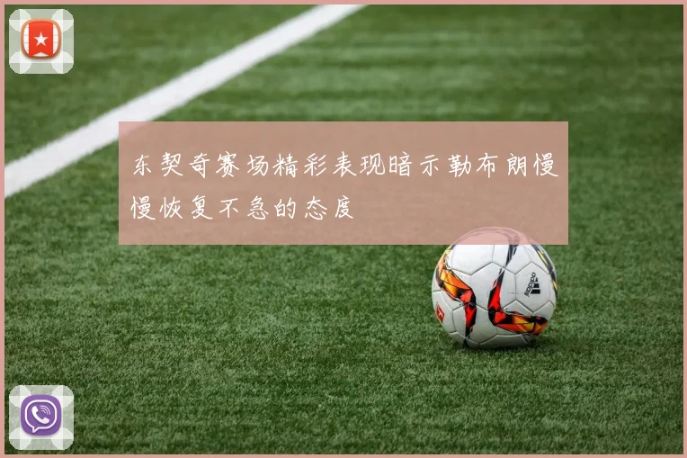 东契奇赛场精彩表现暗示勒布朗慢慢恢复不急的态度