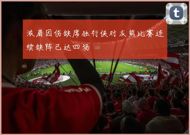 浓眉因伤缺席独行侠对灰熊比赛连续缺阵已达四场
