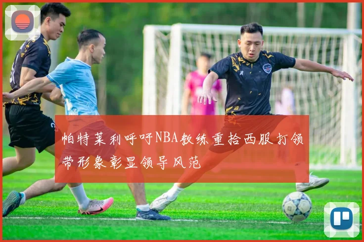 帕特莱利呼吁NBA教练重拾西服打领带形象彰显领导风范