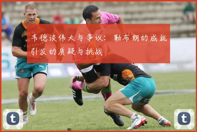 韦德谈伟大与争议：勒布朗的成就引发的质疑与挑战
