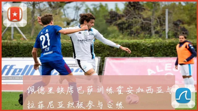 佩德里缺席巴萨训练霍安加西亚与拉菲尼亚积极参与合练