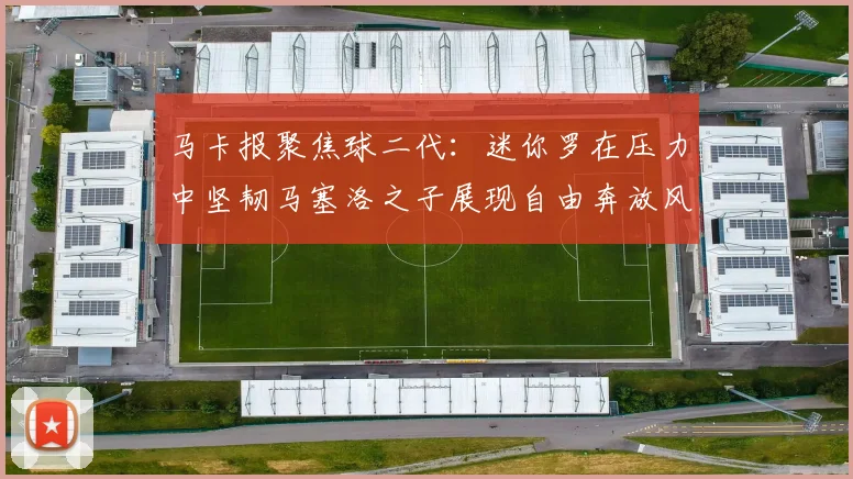马卡报聚焦球二代：迷你罗在压力中坚韧马塞洛之子展现自由奔放风采