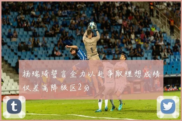 杨瑞琦誓言全力以赴争取理想成绩仅差高降级区2分