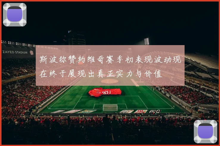 斯波称赞约维奇赛季初表现波动现在终于展现出真正实力与价值
