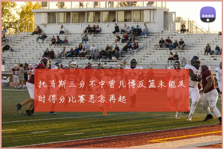 托马斯三分不中曾凡博反篮未能及时得分比赛悬念再起