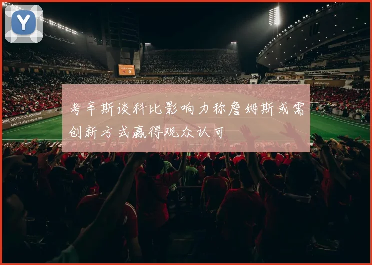 考辛斯谈科比影响力称詹姆斯或需创新方式赢得观众认可