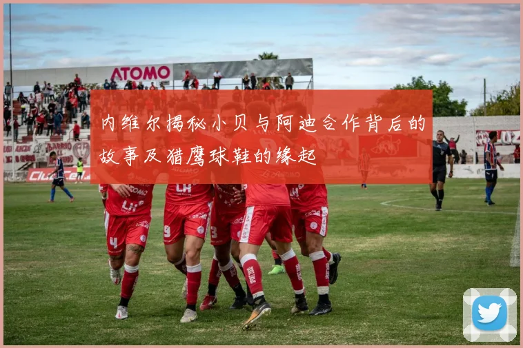 内维尔揭秘小贝与阿迪合作背后的故事及猎鹰球鞋的缘起
