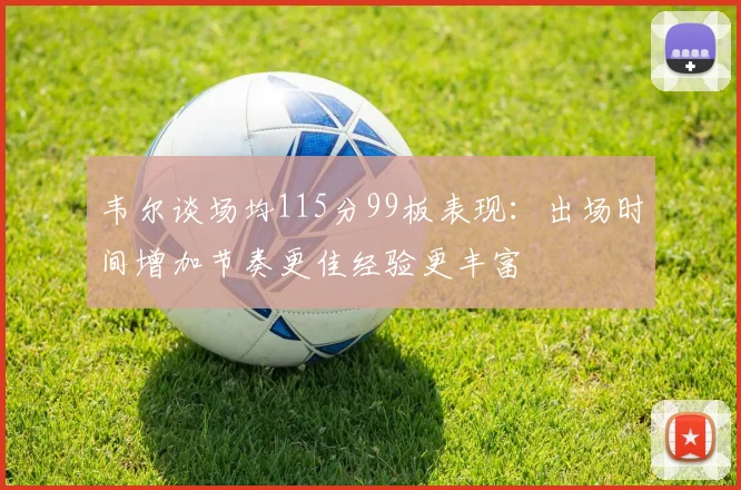 韦尔谈场均115分99板表现：出场时间增加节奏更佳经验更丰富