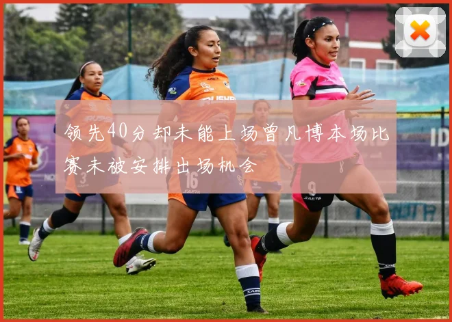 领先40分却未能上场曾凡博本场比赛未被安排出场机会