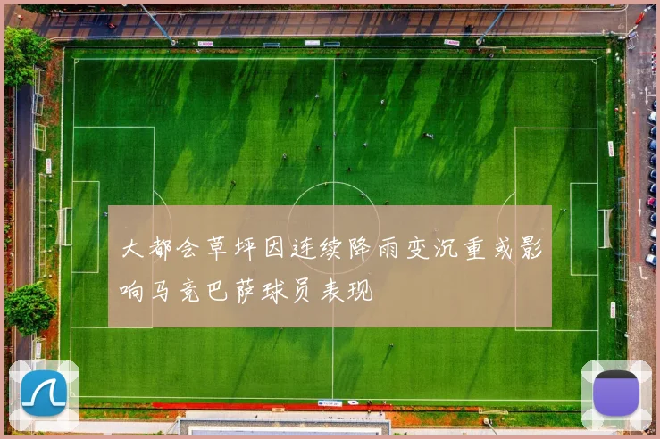 大都会草坪因连续降雨变沉重或影响马竞巴萨球员表现