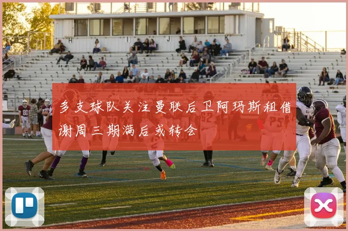多支球队关注曼联后卫阿玛斯租借谢周三期满后或转会