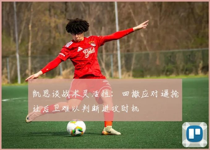 凯恩谈战术灵活性：回撤应对逼抢让后卫难以判断进攻时机