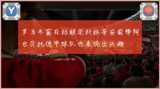 罗马冬窗目标锁定科林蒂安前锋阿尔贝托德甲球队也表现出兴趣