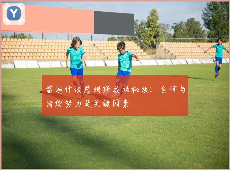 雷迪什谈詹姆斯成功秘诀：自律与持续努力是关键因素