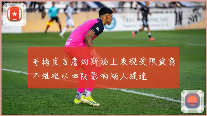 夸梅直言詹姆斯场上表现受限疲惫不堪难以回防影响湖人提速