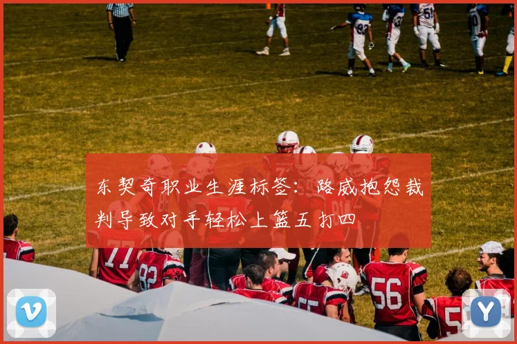 东契奇职业生涯标签：路威抱怨裁判导致对手轻松上篮五打四