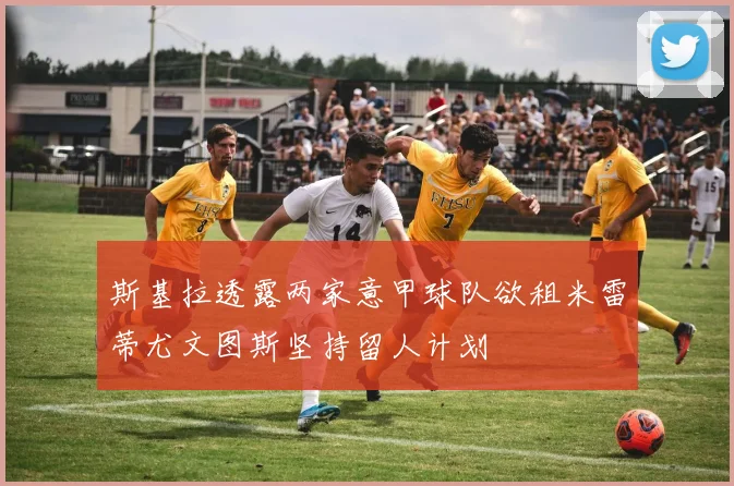 斯基拉透露两家意甲球队欲租米雷蒂尤文图斯坚持留人计划