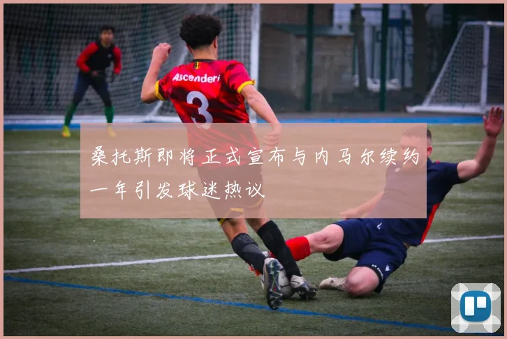 桑托斯即将正式宣布与内马尔续约一年引发球迷热议
