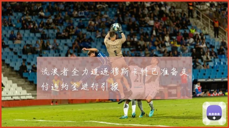 流浪者全力追逐穆斯卡特已准备支付违约金进行引援