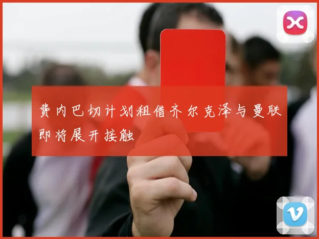 费内巴切计划租借齐尔克泽与曼联即将展开接触