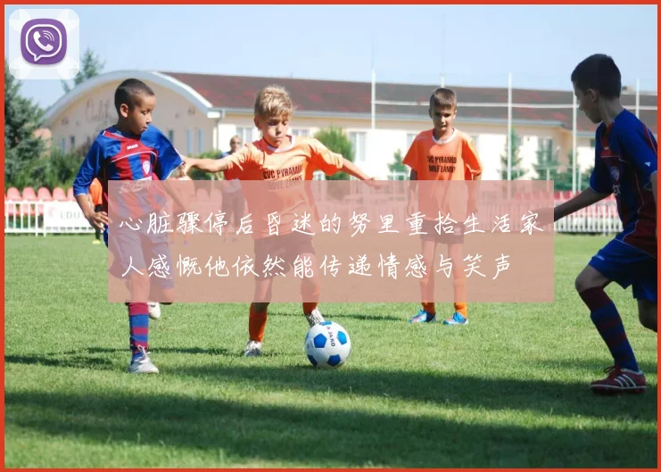 心脏骤停后昏迷的努里重拾生活家人感慨他依然能传递情感与笑声