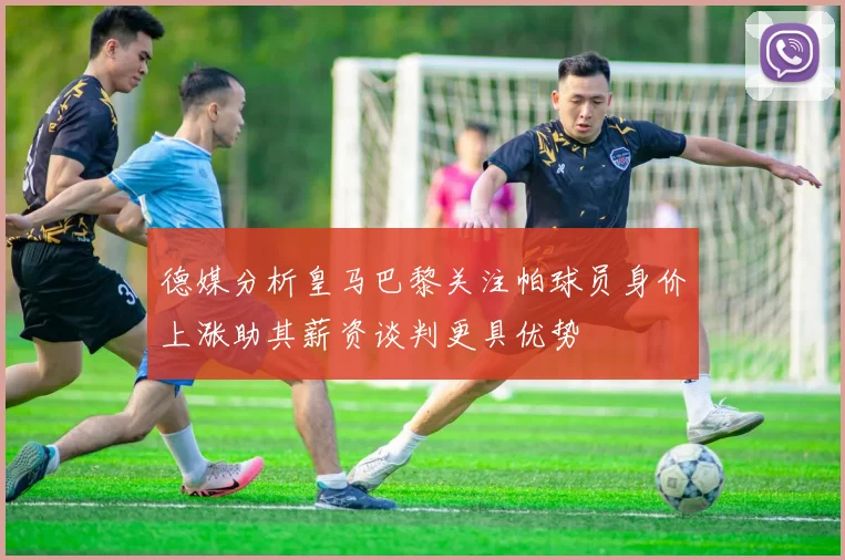 德媒分析皇马巴黎关注帕球员身价上涨助其薪资谈判更具优势