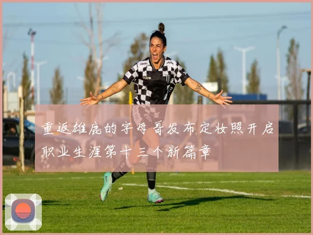 重返雄鹿的字母哥发布定妆照开启职业生涯第十三个新篇章