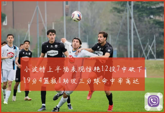 小波特上半场表现惊艳12投7中砍下19分4篮板1助攻三分球命中率高达60