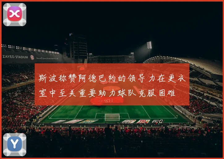 斯波称赞阿德巴约的领导力在更衣室中至关重要助力球队克服困难