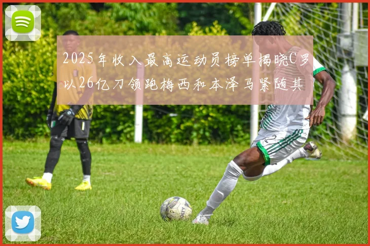 2025年收入最高运动员榜单揭晓C罗以26亿刀领跑梅西和本泽马紧随其后