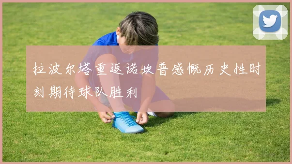 拉波尔塔重返诺坎普感慨历史性时刻期待球队胜利