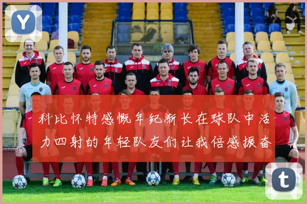 科比怀特感慨年纪渐长在球队中活力四射的年轻队友们让我倍感振奋