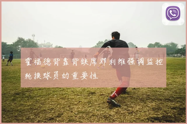 霍福德背靠背缺席邓利维强调监控轮换球员的重要性