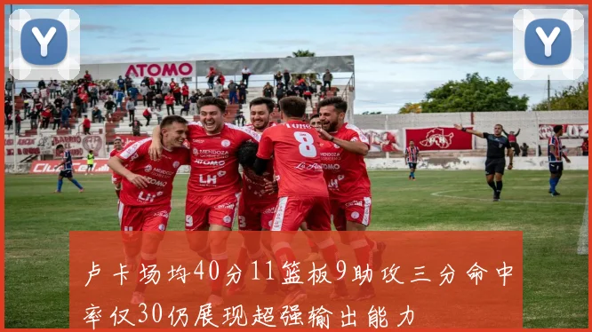 卢卡场均40分11篮板9助攻三分命中率仅30仍展现超强输出能力