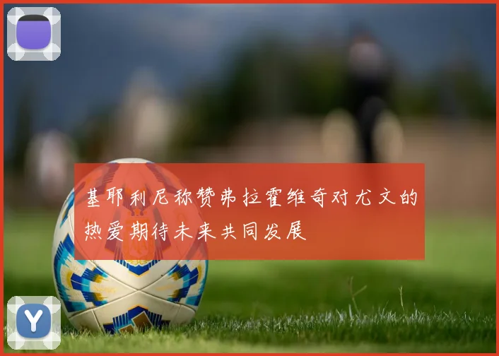 基耶利尼称赞弗拉霍维奇对尤文的热爱期待未来共同发展