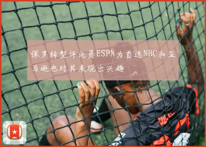 保罗转型评论员ESPN为首选NBC和亚马逊也对其表现出兴趣