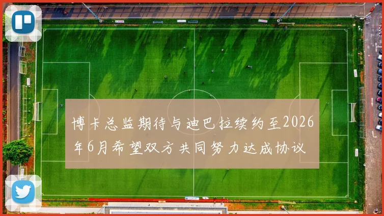 博卡总监期待与迪巴拉续约至2026年6月希望双方共同努力达成协议
