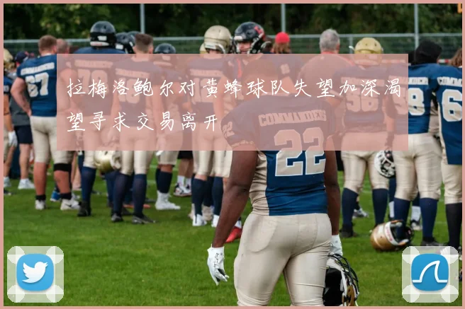拉梅洛鲍尔对黄蜂球队失望加深渴望寻求交易离开