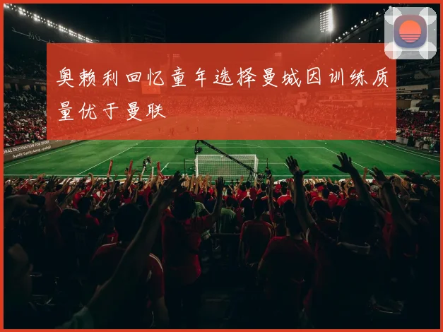 奥赖利回忆童年选择曼城因训练质量优于曼联