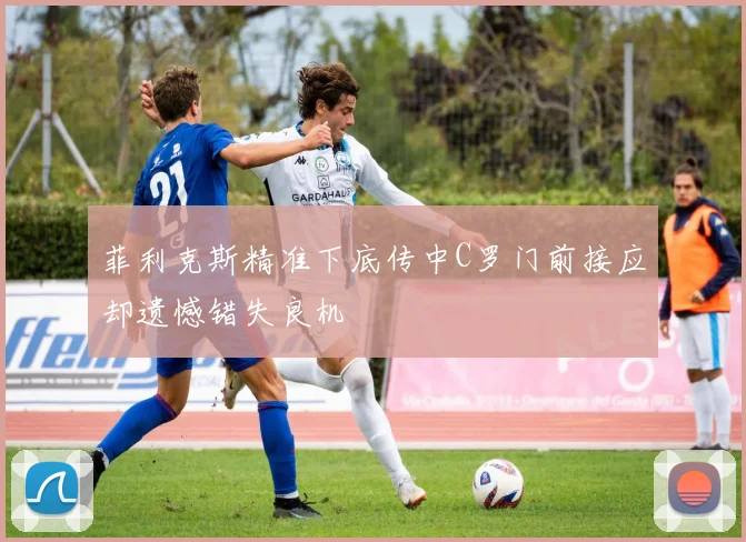 菲利克斯精准下底传中C罗门前接应却遗憾错失良机