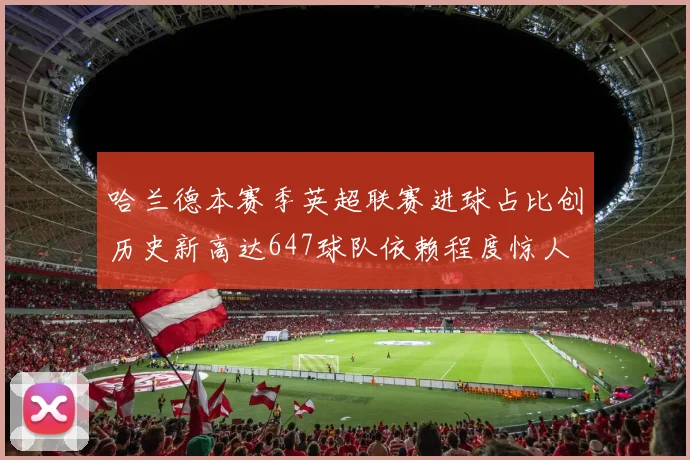 哈兰德本赛季英超联赛进球占比创历史新高达647球队依赖程度惊人